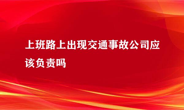 上班路上出现交通事故公司应该负责吗