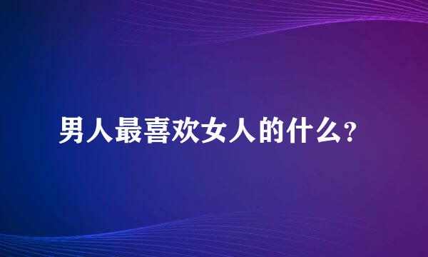 男人最喜欢女人的什么？