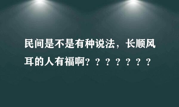 民间是不是有种说法，长顺风耳的人有福啊？？？？？？？