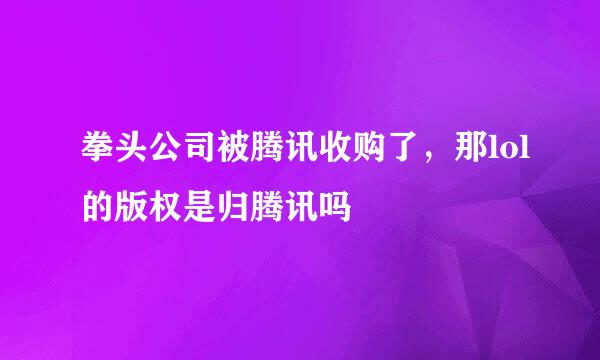 拳头公司被腾讯收购了，那lol的版权是归腾讯吗