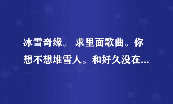 冰雪奇缘。 求里面歌曲。你想不想堆雪人。和好久没在你生命里。中文版歌曲... 求大神来