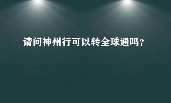 请问神州行可以转全球通吗？