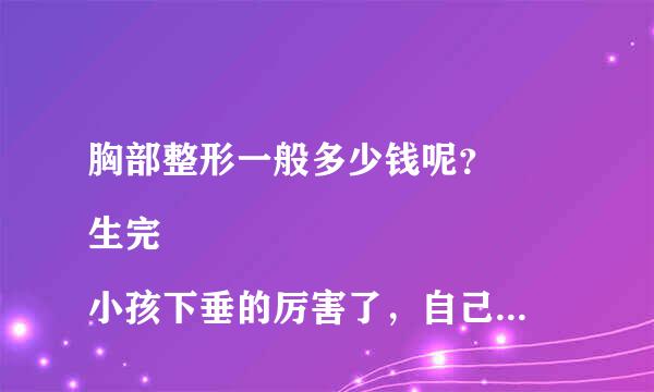 胸部整形一般多少钱呢？
生完小孩下垂的厉害了，自己看着都嫌弃，更别说老公了