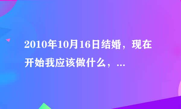 2010年10月16日结婚，现在开始我应该做什么，详细答案哦！