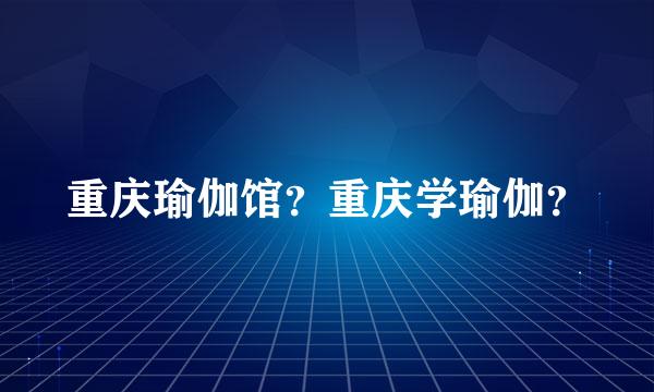 重庆瑜伽馆？重庆学瑜伽？