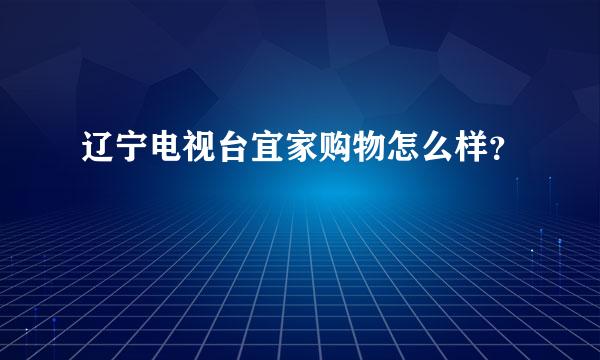 辽宁电视台宜家购物怎么样？