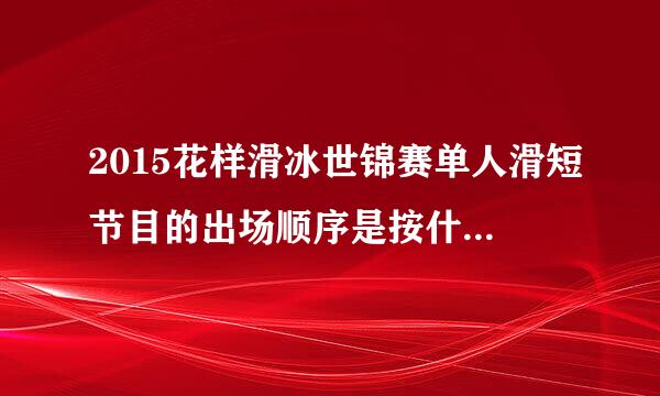 2015花样滑冰世锦赛单人滑短节目的出场顺序是按什么来抽签的