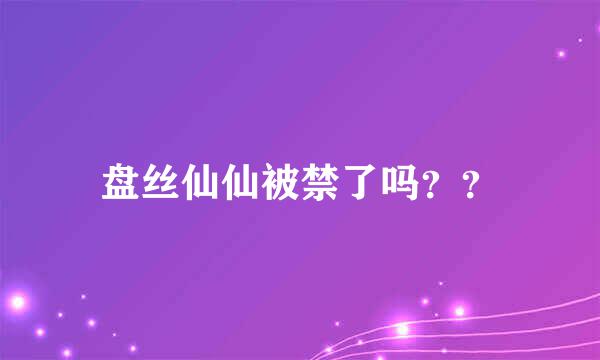 盘丝仙仙被禁了吗？？