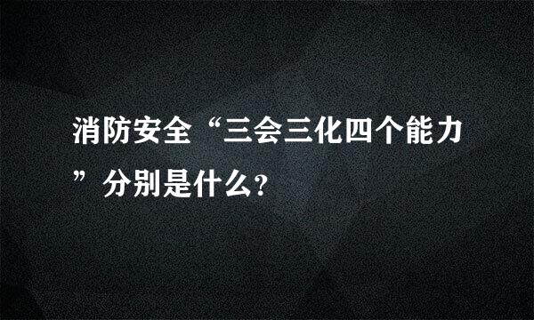 消防安全“三会三化四个能力”分别是什么？