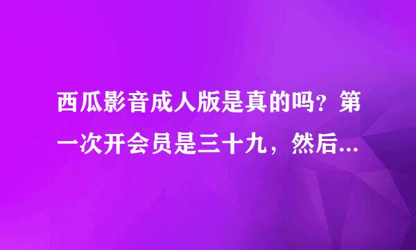 西瓜影音成人版是真的吗？第一次开会员是三十九，然后要我升级黄金会