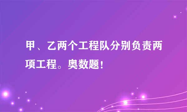 甲、乙两个工程队分别负责两项工程。奥数题！