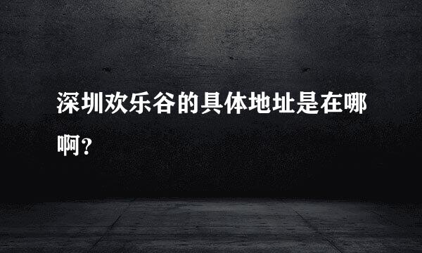 深圳欢乐谷的具体地址是在哪啊？