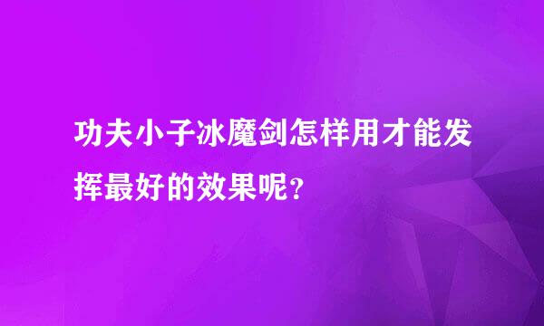 功夫小子冰魔剑怎样用才能发挥最好的效果呢？