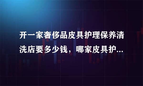 开一家奢侈品皮具护理保养清洗店要多少钱，哪家皮具护理培训好？