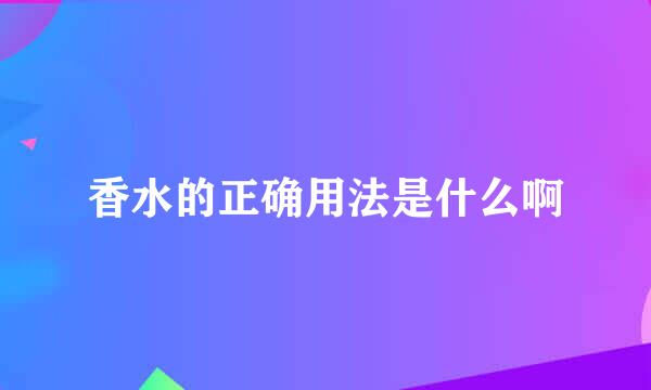 香水的正确用法是什么啊