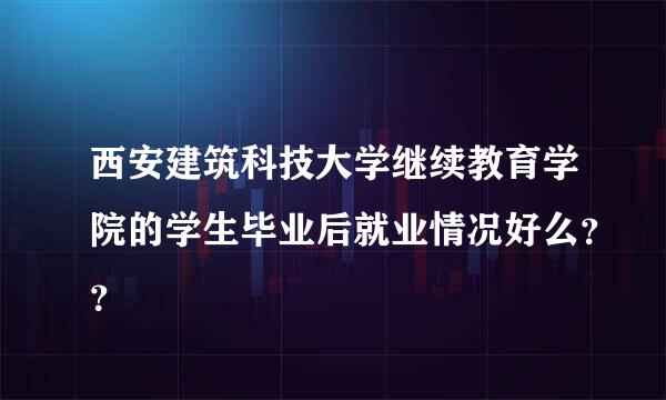 西安建筑科技大学继续教育学院的学生毕业后就业情况好么？？