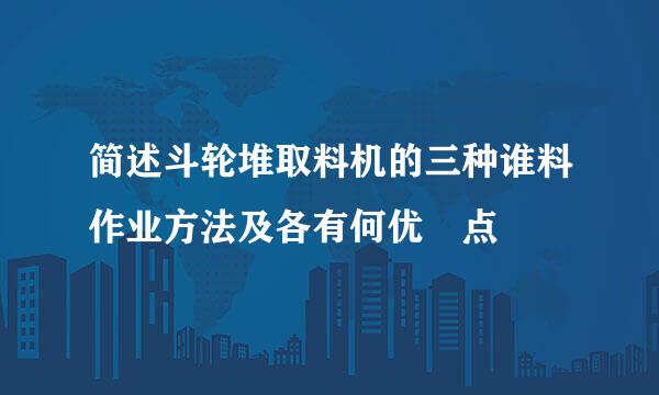 简述斗轮堆取料机的三种谁料作业方法及各有何优缼点