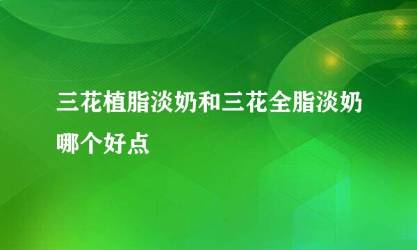 三花植脂淡奶和三花全脂淡奶哪个好点