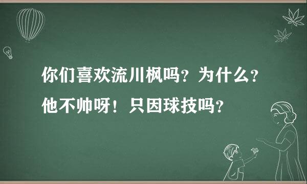 你们喜欢流川枫吗？为什么？他不帅呀！只因球技吗？