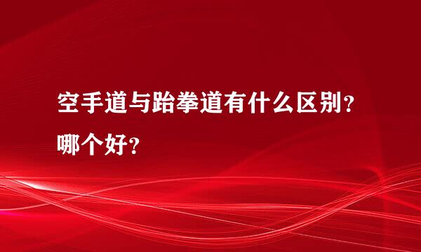 空手道与跆拳道有什么区别？哪个好？