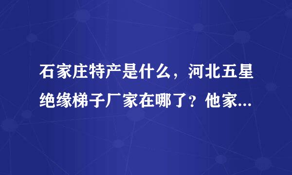 石家庄特产是什么，河北五星绝缘梯子厂家在哪了？他家梯子的产品质量如何？