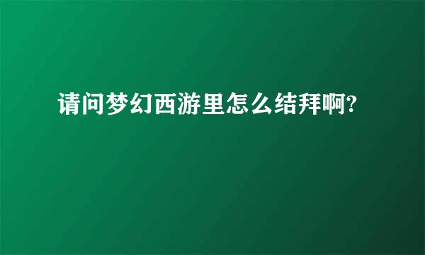 请问梦幻西游里怎么结拜啊?