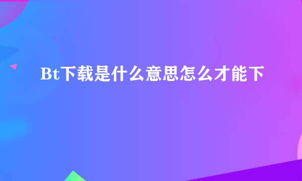 Bt下载是什么意思怎么才能下