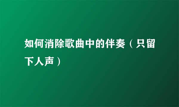 如何消除歌曲中的伴奏（只留下人声）