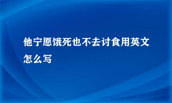 他宁愿饿死也不去讨食用英文怎么写