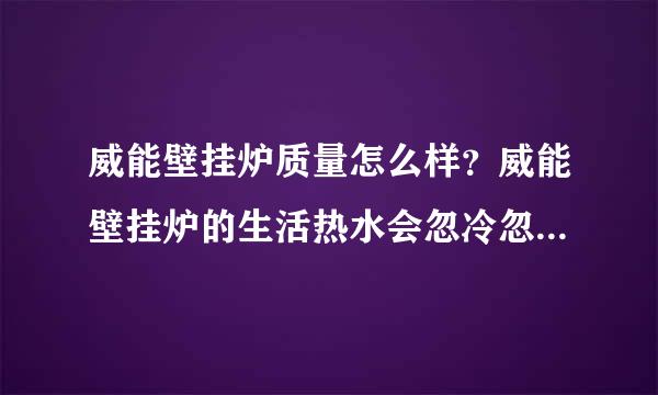 威能壁挂炉质量怎么样？威能壁挂炉的生活热水会忽冷忽热吗？求解答