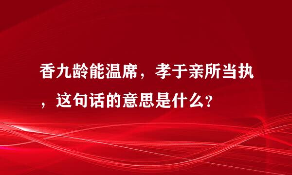 香九龄能温席，孝于亲所当执，这句话的意思是什么？