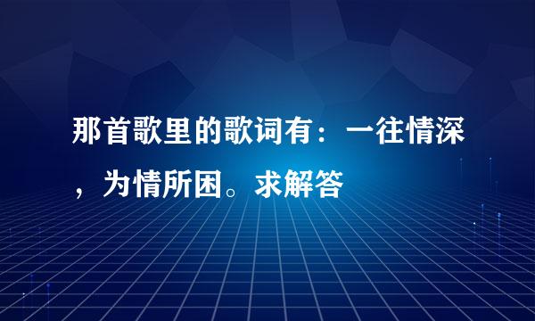 那首歌里的歌词有：一往情深，为情所困。求解答