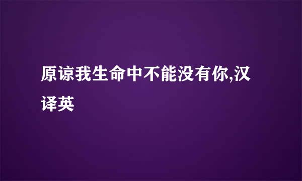 原谅我生命中不能没有你,汉译英