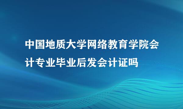 中国地质大学网络教育学院会计专业毕业后发会计证吗