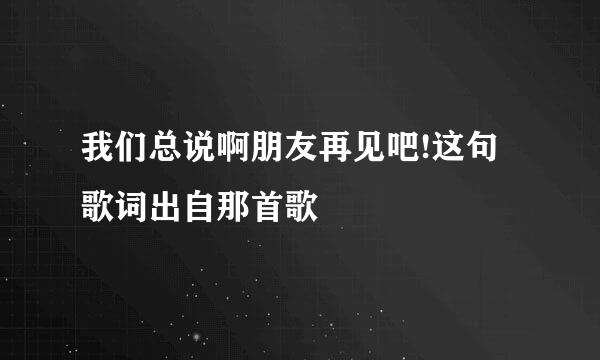 我们总说啊朋友再见吧!这句歌词出自那首歌