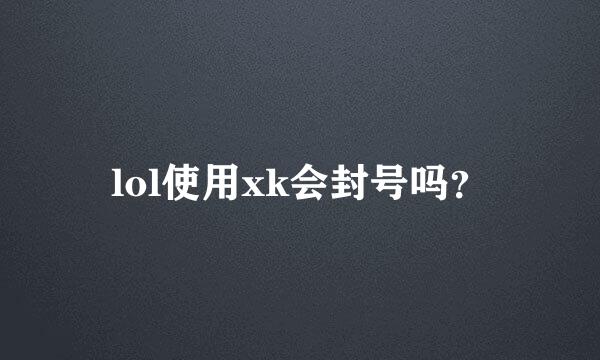 lol使用xk会封号吗？