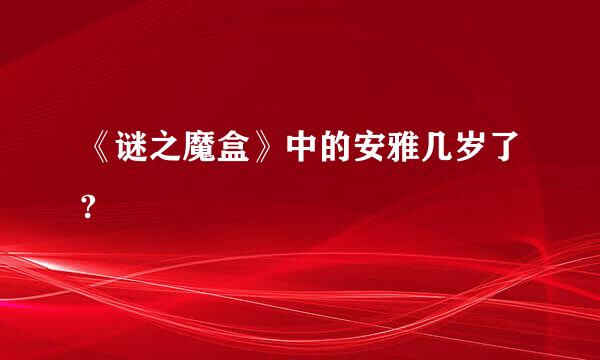 《谜之魔盒》中的安雅几岁了?