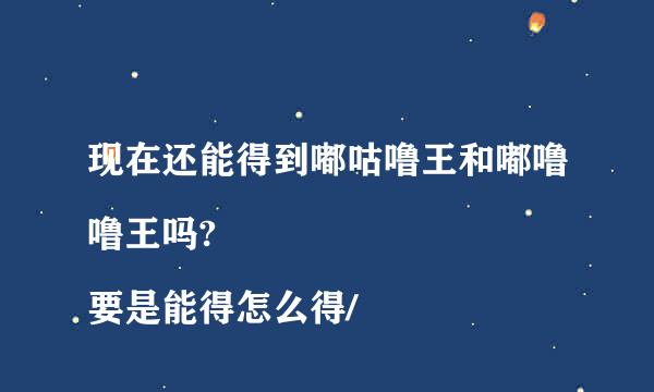 现在还能得到嘟咕噜王和嘟噜噜王吗?
要是能得怎么得/