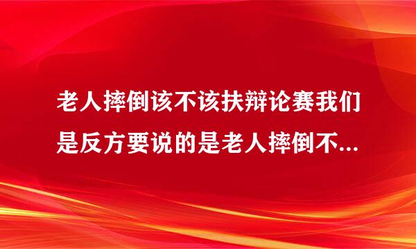 老人摔倒该不该扶辩论赛我们是反方要说的是老人摔倒不该扶求帮忙~