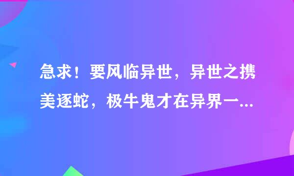 急求！要风临异世，异世之携美逐蛇，极牛鬼才在异界一类的小说