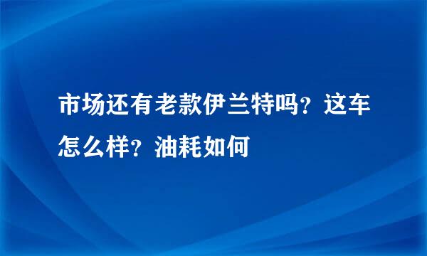 市场还有老款伊兰特吗？这车怎么样？油耗如何