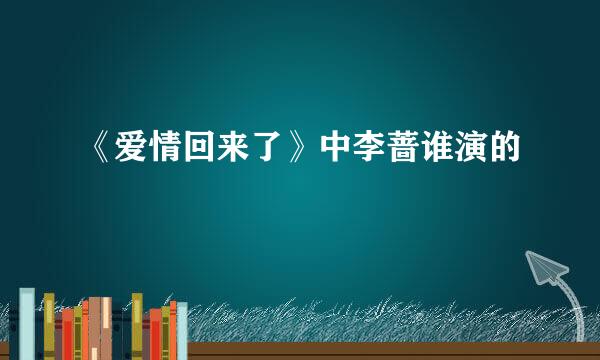 《爱情回来了》中李蔷谁演的