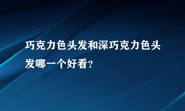 巧克力色头发和深巧克力色头发哪一个好看？