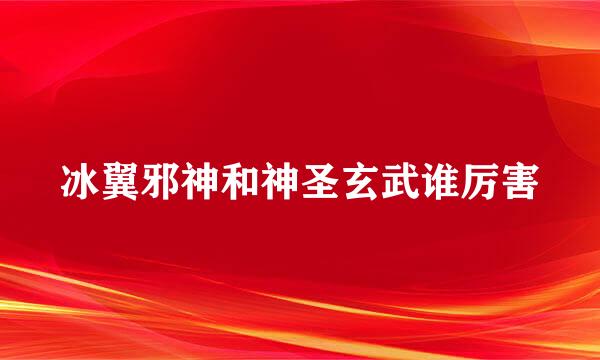 冰翼邪神和神圣玄武谁厉害