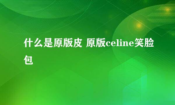 什么是原版皮 原版celine笑脸包