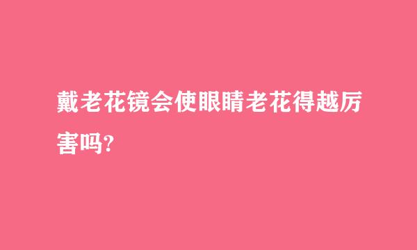 戴老花镜会使眼睛老花得越厉害吗?