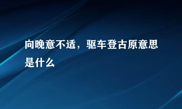 向晚意不适，驱车登古原意思是什么