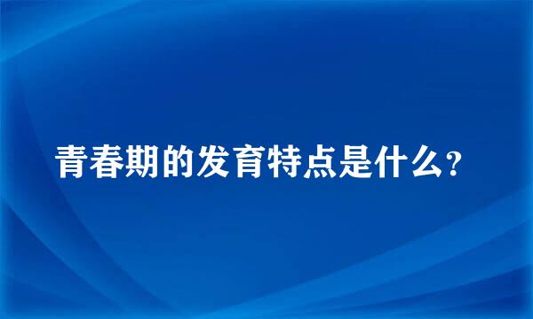 青春期的发育特点是什么？