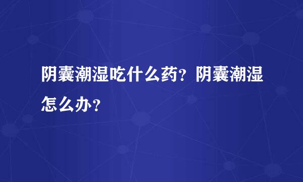 阴囊潮湿吃什么药？阴囊潮湿怎么办？