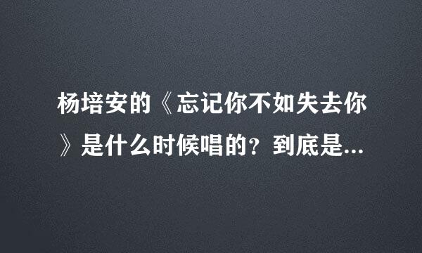 杨培安的《忘记你不如失去你》是什么时候唱的？到底是首新歌还是老歌？